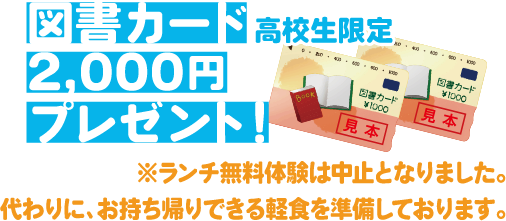図書カード2,000円プレゼント!(高校生限定) ランチ無料! 食堂OPEN▶11：00  CLOSE▶14:00